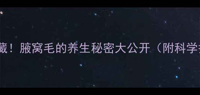 图片 🔥女生必收藏！腋窝毛的养生秘密大公开（附科学护理指南）1