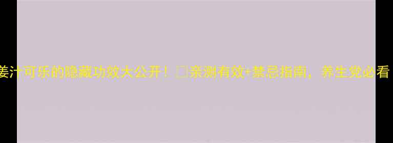 图片 🔥姜汁可乐的隐藏功效大公开！🔥亲测有效+禁忌指南，养生党必看！1