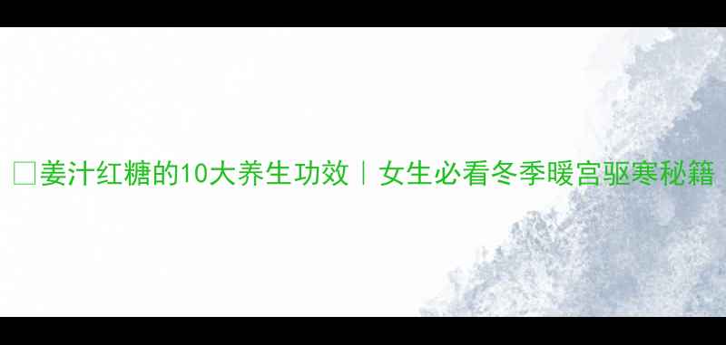 姜汁红糖的10大养生功效女生必看冬季暖宫驱寒秘籍
