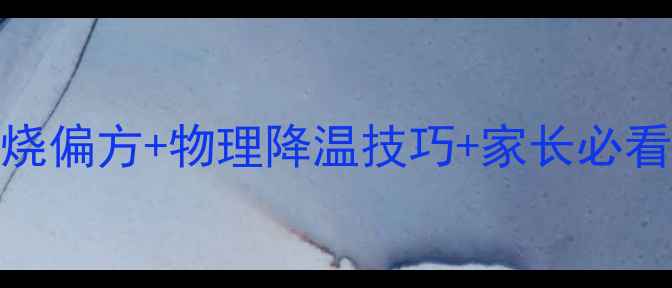 宝宝发烧应急指南中医退烧偏方物理降温技巧家长必看护理要点附体温记录表