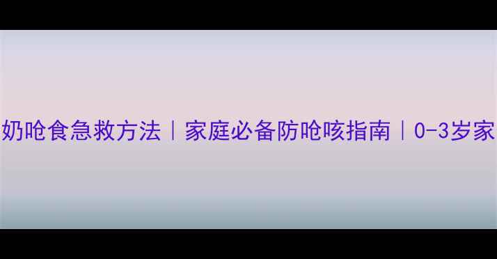 宝宝呛奶呛食急救方法家庭必备防呛咳指南0-3岁家长必看