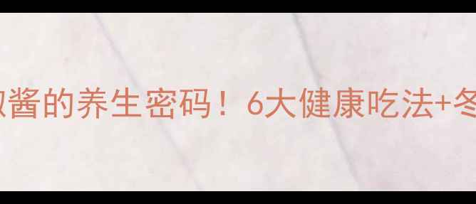 家庭自制辣椒酱的养生密码6大健康吃法冬季驱寒指南