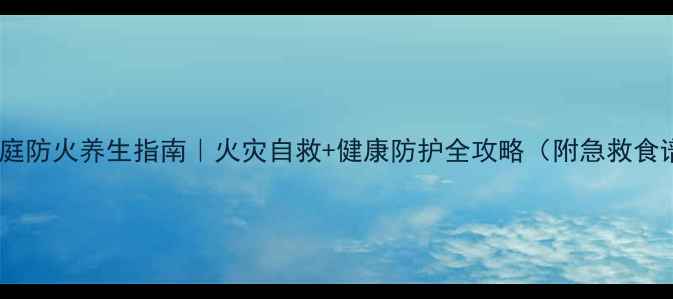 图片 🔥家庭防火养生指南｜火灾自救+健康防护全攻略（附急救食谱）1