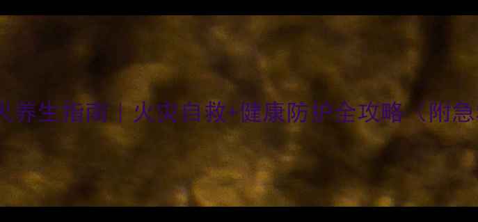 图片 🔥家庭防火养生指南｜火灾自救+健康防护全攻略（附急救食谱）2