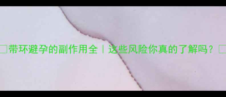 图片 🔥带环避孕的副作用全｜这些风险你真的了解吗？✨