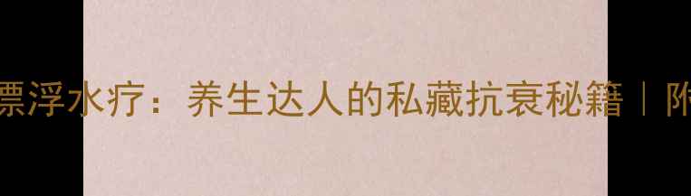 强压氧舱VS漂浮水疗养生达人的私藏抗衰秘籍附正确使用指南