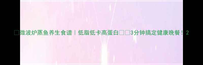 微波炉蒸鱼养生食谱低脂低卡高蛋白3分钟搞定健康晚餐