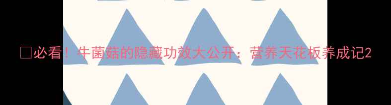 图片 🔥必看！牛菌菇的隐藏功效大公开：营养天花板养成记2