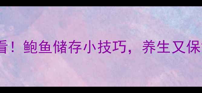 图片 🔥必看！鲍鱼储存小技巧，养生又保鲜🔥2