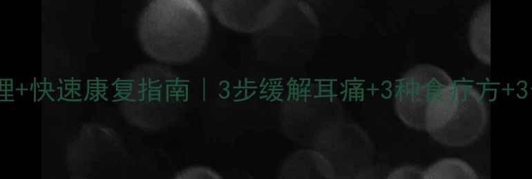 急性中耳炎家庭护理快速康复指南3步缓解耳痛3种食疗方3个禁忌收藏备用