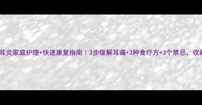 图片 🔥急性中耳炎家庭护理+快速康复指南｜3步缓解耳痛+3种食疗方+3个禁忌，收藏备用！2