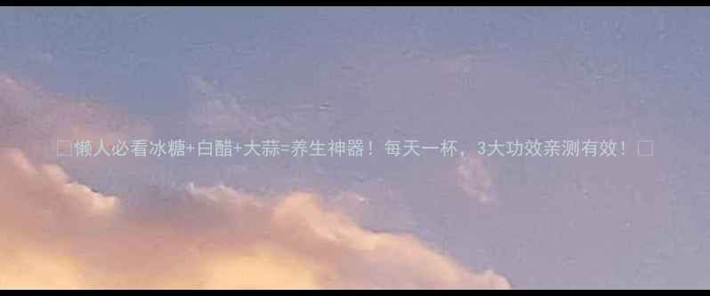 图片 🔥懒人必看冰糖+白醋+大蒜=养生神器！每天一杯，3大功效亲测有效！🔥