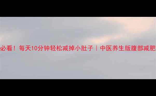 懒人必看每天10分钟轻松减掉小肚子中医养生版腹部减肥指南