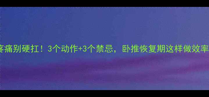 手腕疼痛别硬扛3个动作3个禁忌卧推恢复期这样做效率翻倍