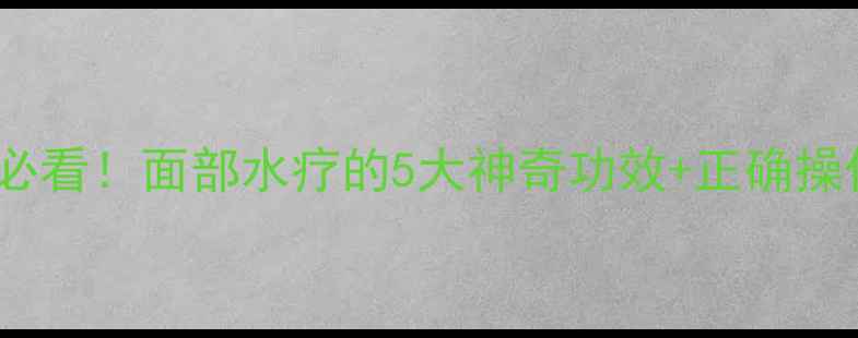 抗初老必看面部水疗的5大神奇功效正确操作指南