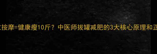拔罐穴位按摩健康瘦10斤中医师拔罐减肥的3大核心原理和正确打开方式