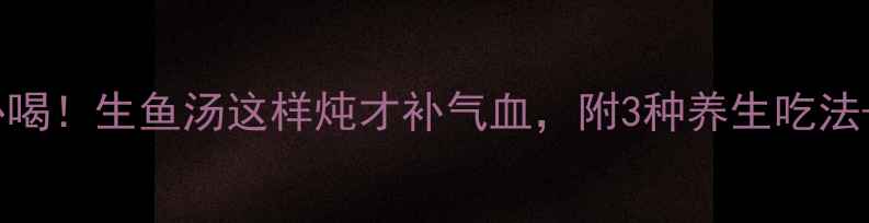 图片 🔥春季必喝！生鱼汤这样炖才补气血，附3种养生吃法+禁忌🔥1