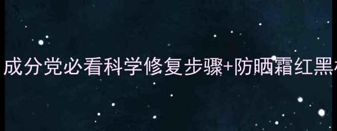 图片 🔥晒后修复急救攻略｜成分党必看科学修复步骤+防晒霜红黑榜（附晒后修复食谱）