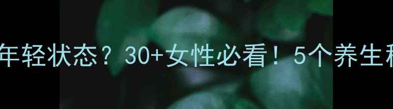 更年期后如何保持年轻状态30女性必看5个养生秘诀让你年轻10岁