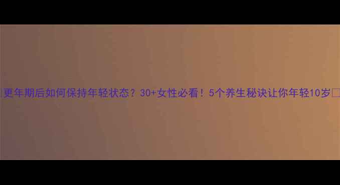 图片 🔥更年期后如何保持年轻状态？30+女性必看！5个养生秘诀让你年轻10岁✨2