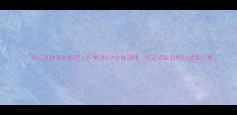 核心肌群养护指南科学锻炼饮食调理打造紧致有型的健康小腹