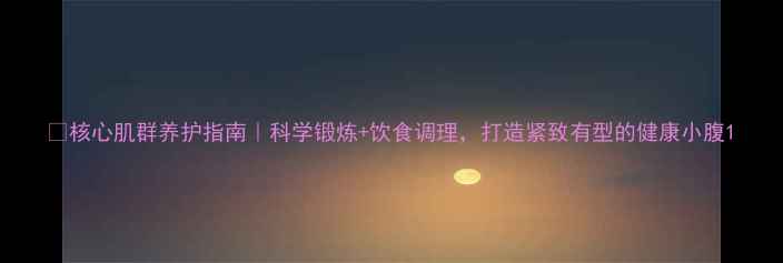 图片 🔥核心肌群养护指南｜科学锻炼+饮食调理，打造紧致有型的健康小腹1