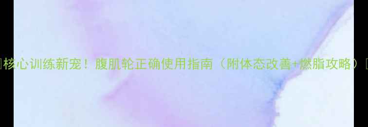 图片 🔥核心训练新宠！腹肌轮正确使用指南（附体态改善+燃脂攻略）🔥