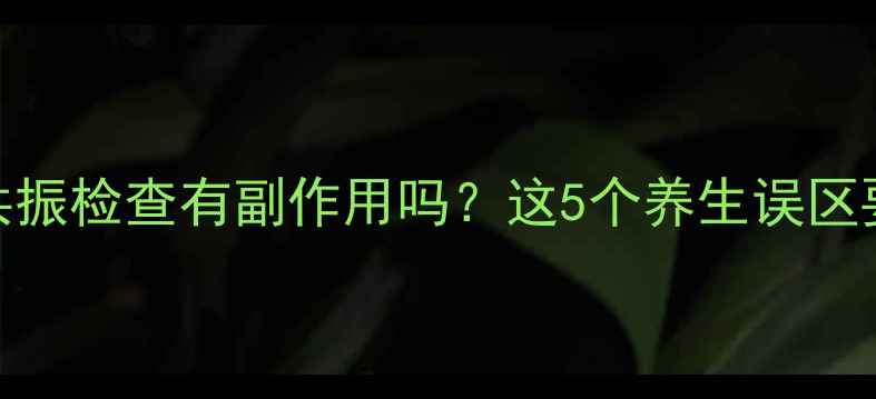 图片 🔥核磁共振检查有副作用吗？这5个养生误区要避开！