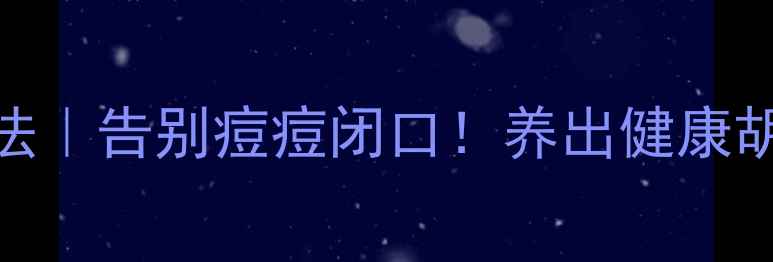 正确剃须方法告别痘痘闭口养出健康胡须的5大秘诀