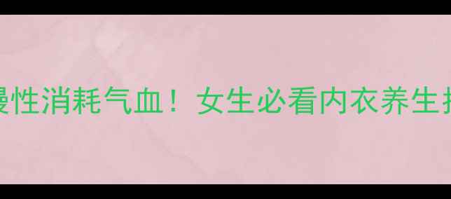 图片 🔥气血双补｜内衣穿不对=慢性消耗气血！女生必看内衣养生指南（附选购+保养全攻略）