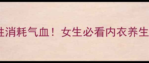 图片 🔥气血双补｜内衣穿不对=慢性消耗气血！女生必看内衣养生指南（附选购+保养全攻略）1