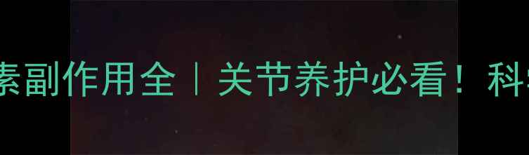 氨糖软骨素副作用全关节养护必看科学补充指南