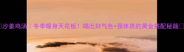 图片 🔥沙姜鸡汤｜冬季暖身天花板！喝出好气色+强体质的黄金搭配秘籍✨1