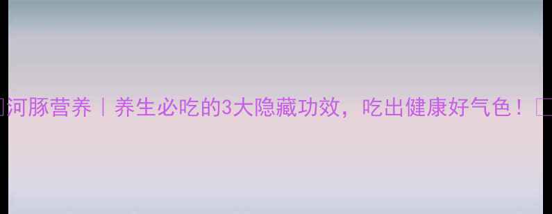 河豚营养养生必吃的3大隐藏功效吃出健康好气色