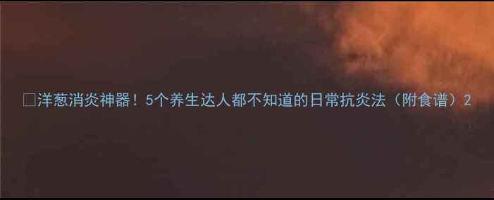 图片 🔥洋葱消炎神器！5个养生达人都不知道的日常抗炎法（附食谱）2