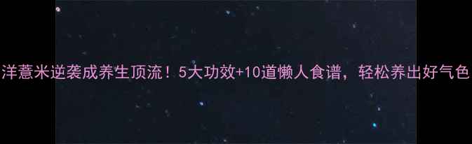 洋薏米逆袭成养生顶流5大功效10道懒人食谱轻松养出好气色