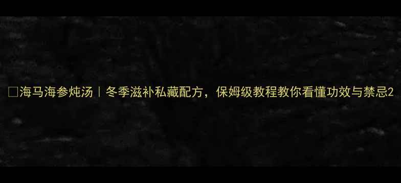 图片 🔥海马海参炖汤｜冬季滋补私藏配方，保姆级教程教你看懂功效与禁忌2