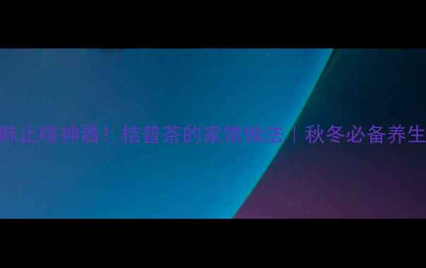 润肺止咳神器桔普茶的家常做法秋冬必备养生茶饮