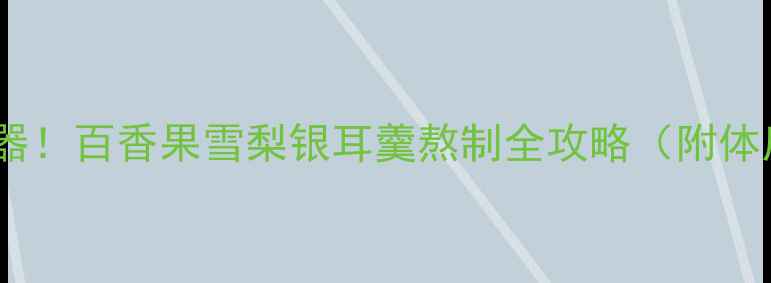 润肺止咳神器百香果雪梨银耳羹熬制全攻略附体质适配指南