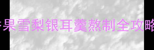 图片 🔥润肺止咳神器！百香果雪梨银耳羹熬制全攻略（附体质适配指南）2