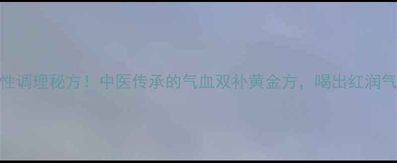 温经汤女性调理秘方中医传承的气血双补黄金方喝出红润气色暖宫止痛