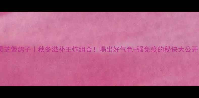 图片 🔥灵芝煲鸽子｜秋冬滋补王炸组合！喝出好气色+强免疫的秘诀大公开✨1