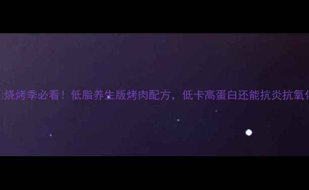 烧烤季必看低脂养生版烤肉配方低卡高蛋白还能抗炎抗氧化