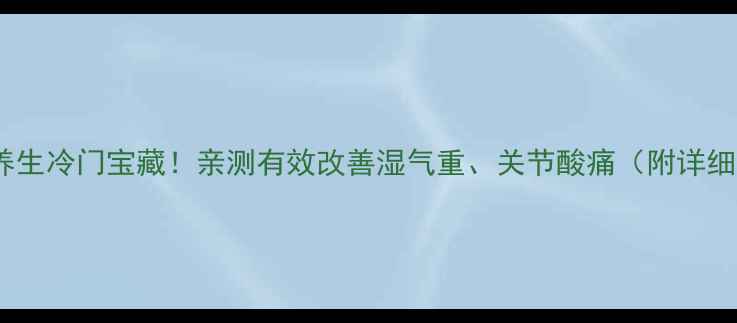 热感凝露养生冷门宝藏亲测有效改善湿气重关节酸痛附详细使用攻略