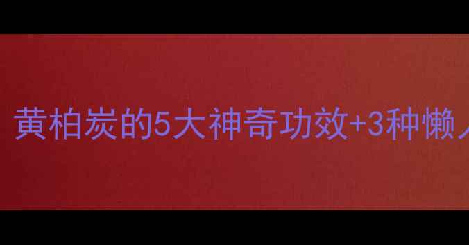 图片 🔥焦黄柏养生全攻略｜黄柏炭的5大神奇功效+3种懒人吃法（附搭配禁忌）