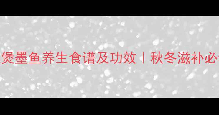 猪肚煲墨鱼养生食谱及功效秋冬滋补必看