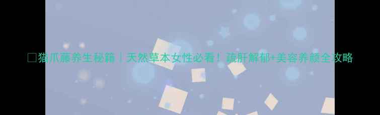 图片 🔥猫爪藤养生秘籍｜天然草本女性必看！疏肝解郁+美容养颜全攻略