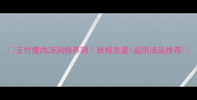 图片 🔥玉竹瘦肉汤润燥养阴｜秋燥克星+滋阴汤品推荐💧