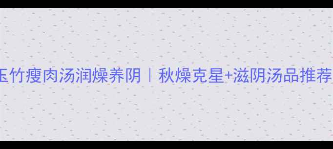 图片 🔥玉竹瘦肉汤润燥养阴｜秋燥克星+滋阴汤品推荐💧2