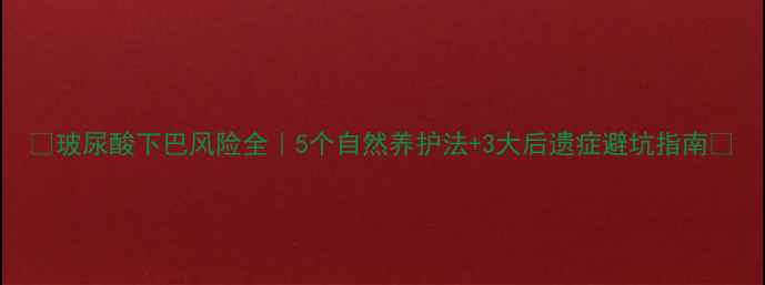 图片 🔥玻尿酸下巴风险全｜5个自然养护法+3大后遗症避坑指南🔥